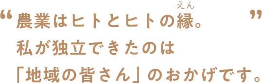 “農業はヒトとヒトの縁。私が独立できたのは「地域の皆さん」のおかげです。”